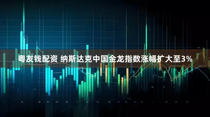 粤友钱配资 纳斯达克中国金龙指数涨幅扩大至3%