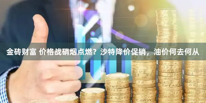 金砖财富 价格战硝烟点燃？沙特降价促销，油价何去何从