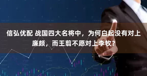 信弘优配 战国四大名将中，为何白起没有对上廉颇，而王翦不愿对上李牧？