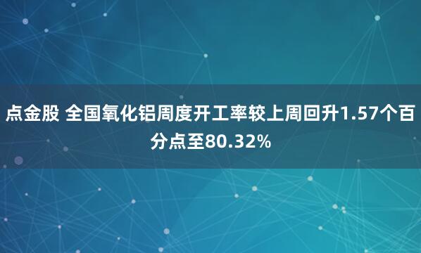 点金股 全国氧化铝周度开工率较上周回升1.57个百分点至80.32%