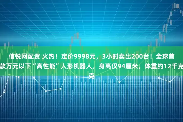 信悦网配资 火热！定价9998元，3小时卖出200台！全球首款万元以下“高性能”人形机器人，身高仅94厘米，体重约12千克