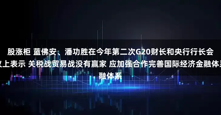 股涨柜 蓝佛安、潘功胜在今年第二次G20财长和央行行长会议上表示 关税战贸易战没有赢家 应加强合作完善国际经济金融体系