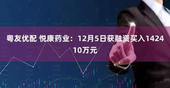 粤友优配 悦康药业：12月5日获融资买入142410万元