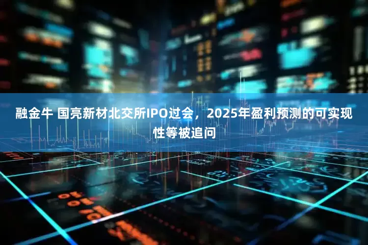 融金牛 国亮新材北交所IPO过会，2025年盈利预测的可实现性等被追问