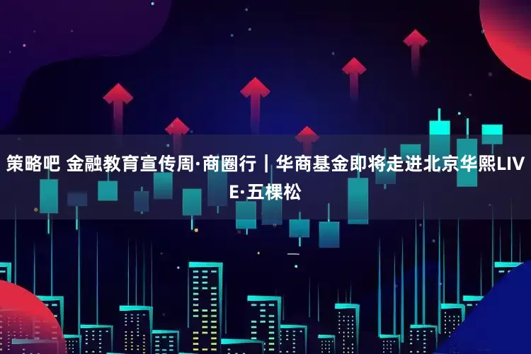 策略吧 金融教育宣传周·商圈行｜华商基金即将走进北京华熙LIVE·五棵松