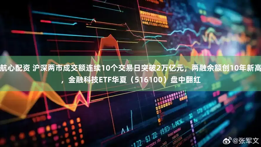 航心配资 沪深两市成交额连续10个交易日突破2万亿元，两融余额创10年新高，金融科技ETF华夏（516100）盘中翻红