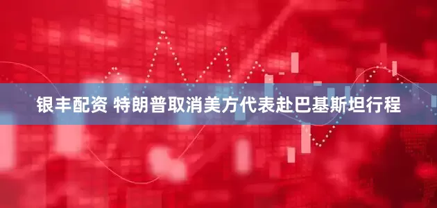 银丰配资 特朗普取消美方代表赴巴基斯坦行程